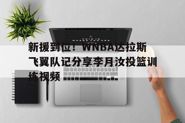 关于新援到位！WNBA达拉斯飞翼队记分享李月汝投篮训练视频的信息